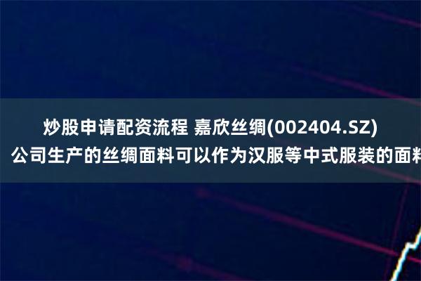 炒股申请配资流程 嘉欣丝绸(002404.SZ)：公司生产的丝绸面料可以作为汉服等中式服装的面料