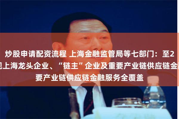 炒股申请配资流程 上海金融监管局等七部门：至2025年末 实现上海龙头企业、“链主”企业及重要产业链供应链金融服务全覆盖