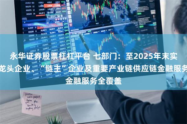 永华证券股票杠杠平台 七部门：至2025年末实现上海龙头企业、“链主”企业及重要产业链供应链金融服务全覆盖