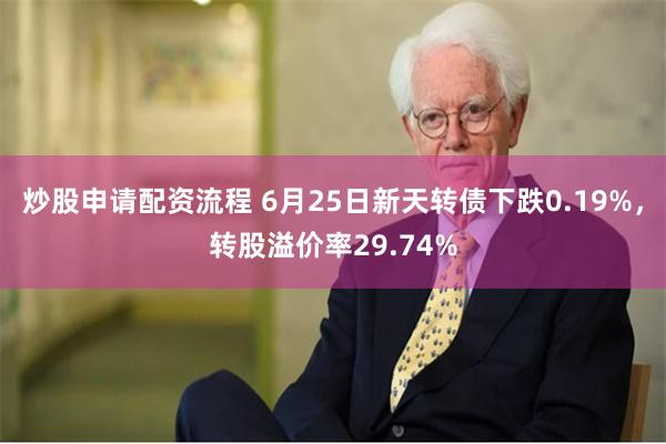 炒股申请配资流程 6月25日新天转债下跌0.19%，转股溢价率29.74%