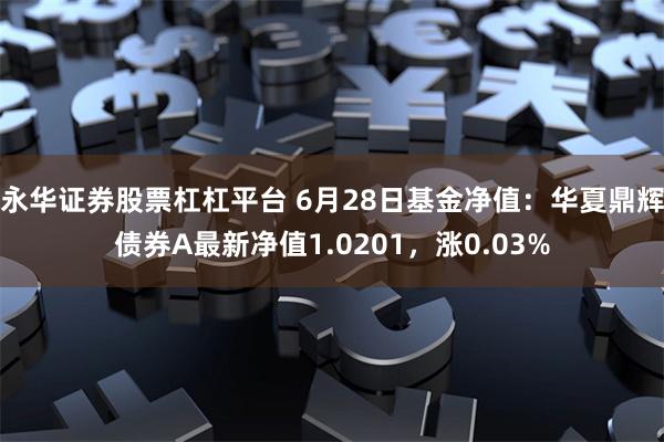 永华证券股票杠杠平台 6月28日基金净值：华夏鼎辉债券A最新净值1.0201，涨0.03%