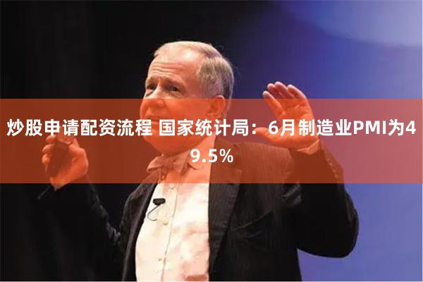 炒股申请配资流程 国家统计局：6月制造业PMI为49.5%