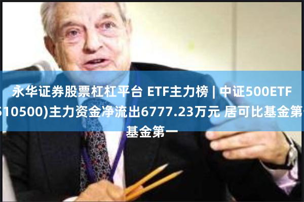 永华证券股票杠杠平台 ETF主力榜 | 中证500ETF(510500)主力资金净流出6777.23万元 居可比基金第一