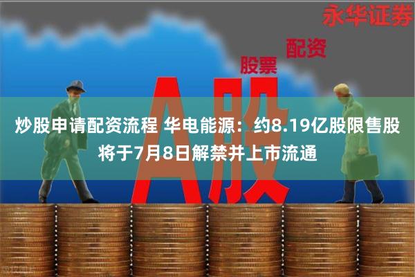 炒股申请配资流程 华电能源：约8.19亿股限售股将于7月8日解禁并上市流通