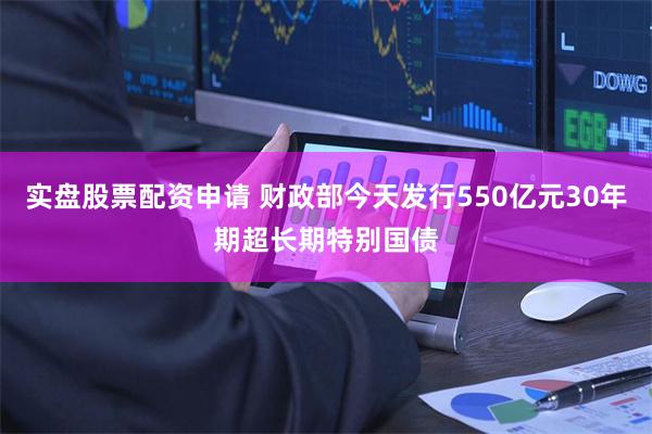 实盘股票配资申请 财政部今天发行550亿元30年期超长期特别国债