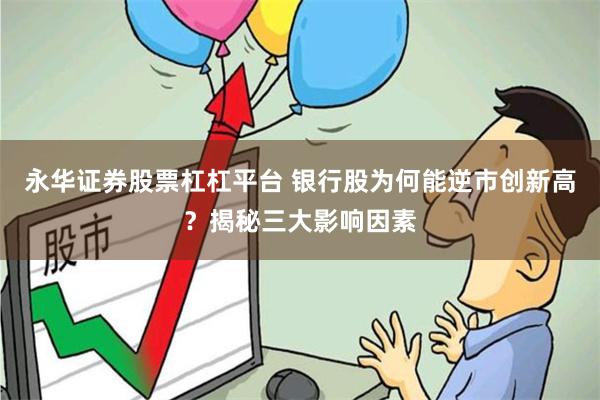 永华证券股票杠杠平台 银行股为何能逆市创新高？揭秘三大影响因素