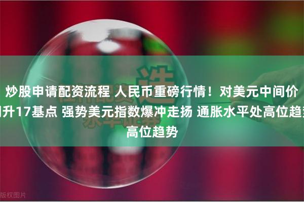 炒股申请配资流程 人民币重磅行情！对美元中间价调升17基点 强势美元指数爆冲走扬 通胀水平处高位趋势