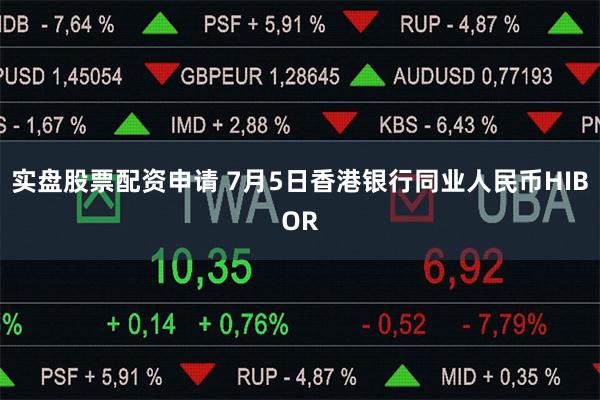 实盘股票配资申请 7月5日香港银行同业人民币HIBOR