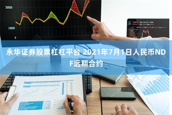 永华证券股票杠杠平台 2021年7月1日人民币NDF远期合约