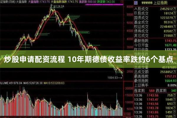 炒股申请配资流程 10年期德债收益率跌约6个基点