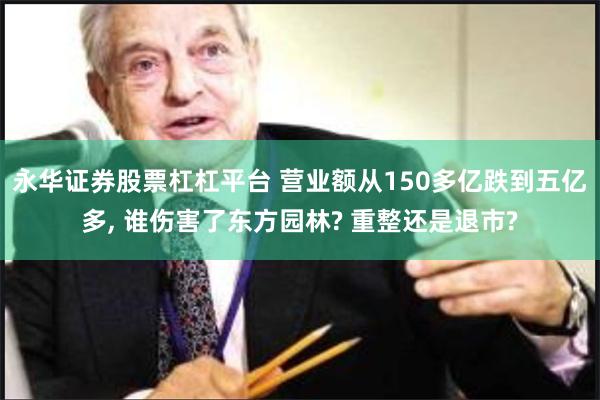 永华证券股票杠杠平台 营业额从150多亿跌到五亿多, 谁伤害了东方园林? 重整还是退市?