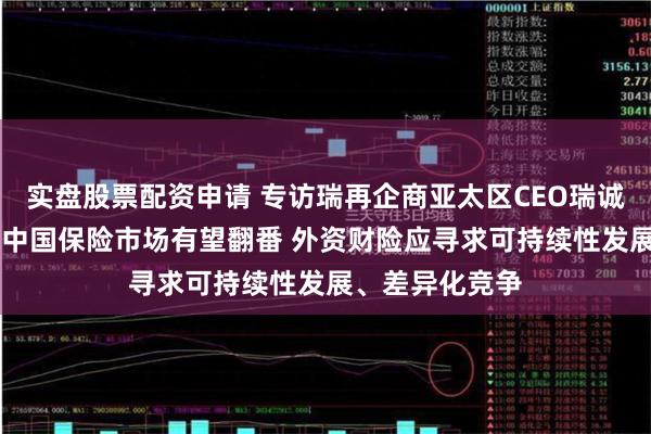 实盘股票配资申请 专访瑞再企商亚太区CEO瑞诚松：未来10年中国保险市场有望翻番 外资财险应寻求可持续性发展、差异化竞争