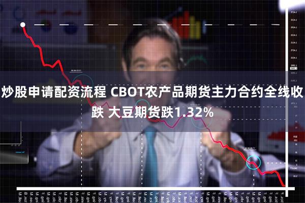 炒股申请配资流程 CBOT农产品期货主力合约全线收跌 大豆期货跌1.32%