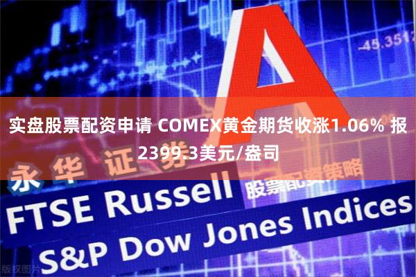 实盘股票配资申请 COMEX黄金期货收涨1.06% 报2399.3美元/盎司