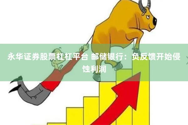 永华证券股票杠杠平台 邮储银行：负反馈开始侵蚀利润