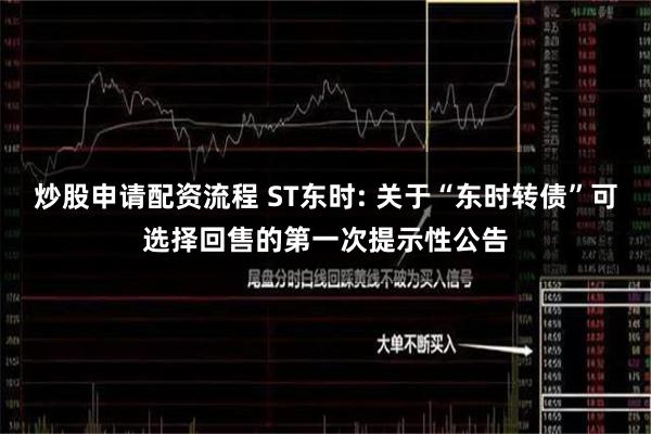 炒股申请配资流程 ST东时: 关于“东时转债”可选择回售的第一次提示性公告