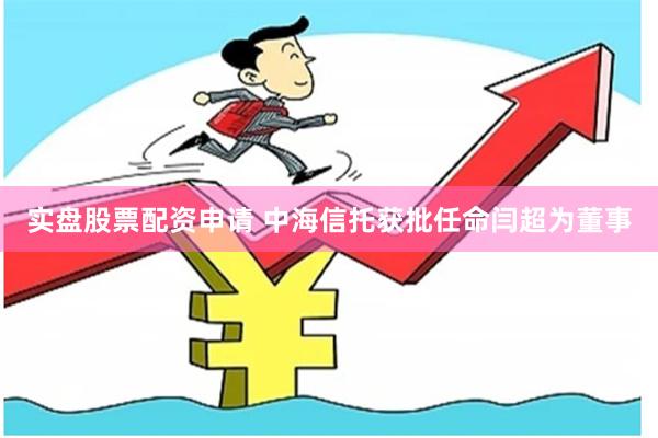 实盘股票配资申请 中海信托获批任命闫超为董事