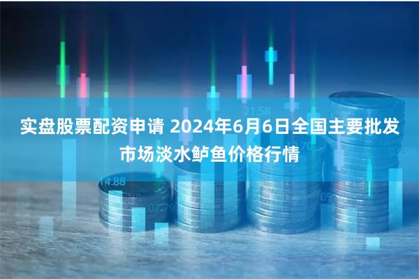 实盘股票配资申请 2024年6月6日全国主要批发市场淡水鲈鱼价格行情