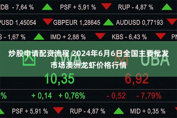 炒股申请配资流程 2024年6月6日全国主要批发市场澳洲龙虾价格行情