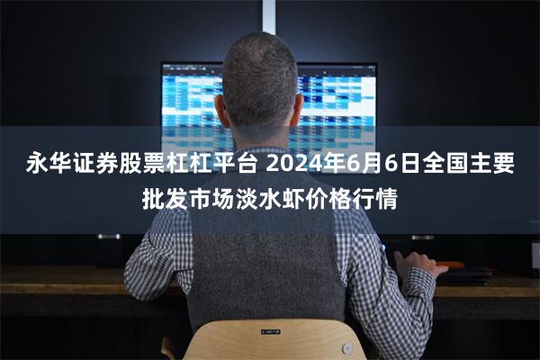 永华证券股票杠杠平台 2024年6月6日全国主要批发市场淡水虾价格行情