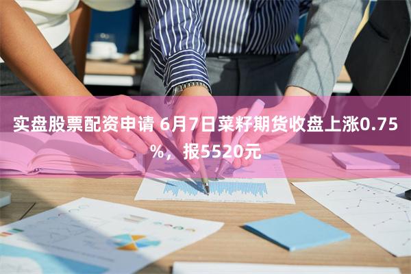 实盘股票配资申请 6月7日菜籽期货收盘上涨0.75%，报5520元