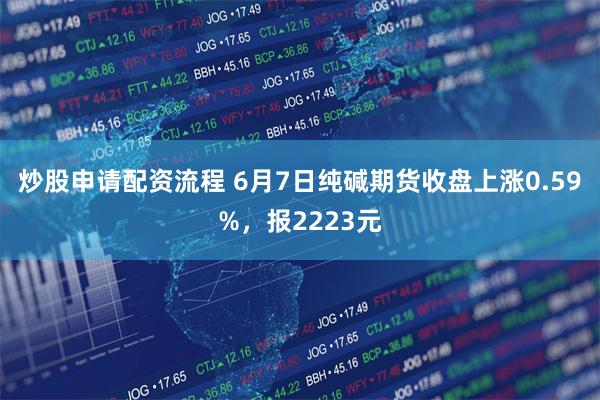 炒股申请配资流程 6月7日纯碱期货收盘上涨0.59%，报2223元