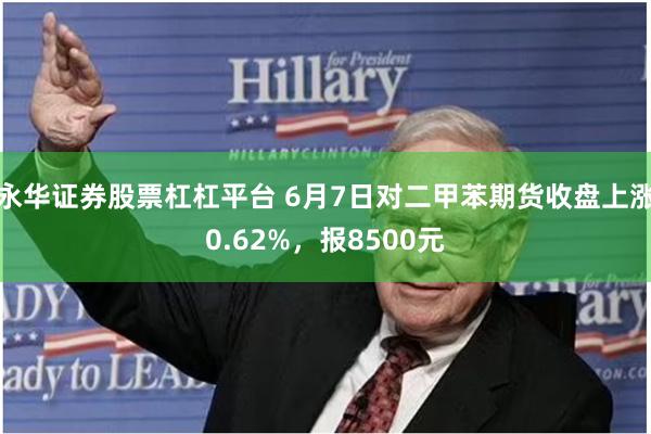 永华证券股票杠杠平台 6月7日对二甲苯期货收盘上涨0.62%，报8500元