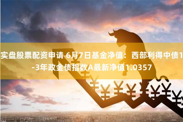 实盘股票配资申请 6月7日基金净值：西部利得中债1-3年政金债指数A最新净值1.0357