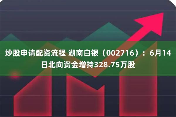 炒股申请配资流程 湖南白银（002716）：6月14日北向资金增持328.75万股