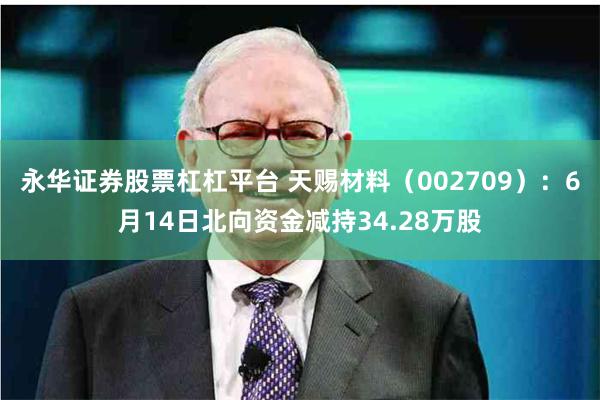 永华证券股票杠杠平台 天赐材料（002709）：6月14日北向资金减持34.28万股