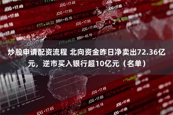 炒股申请配资流程 北向资金昨日净卖出72.36亿元，逆市买入银行超10亿元（名单）