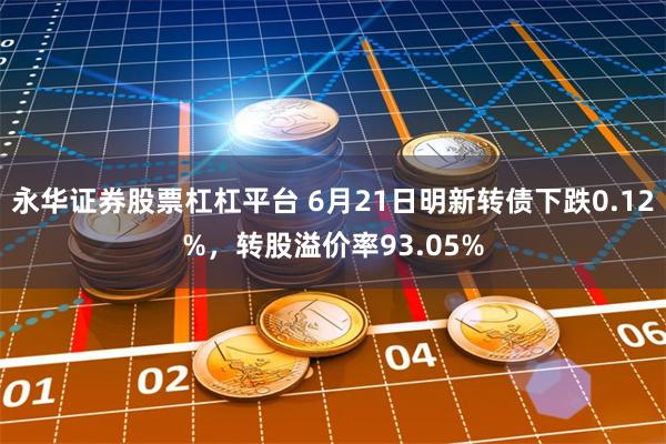 永华证券股票杠杠平台 6月21日明新转债下跌0.12%，转股溢价率93.05%