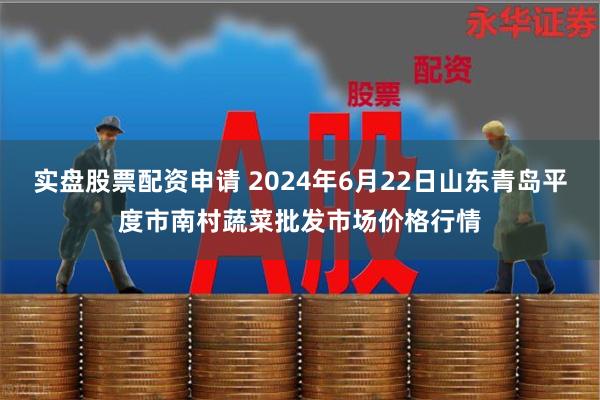 实盘股票配资申请 2024年6月22日山东青岛平度市南村蔬菜批发市场价格行情