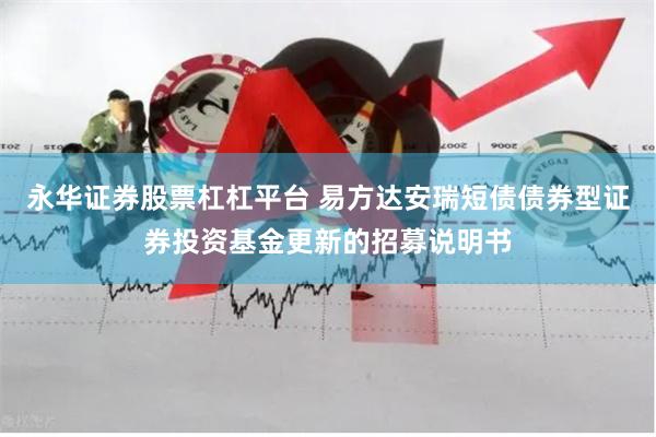 永华证券股票杠杠平台 易方达安瑞短债债券型证券投资基金更新的招募说明书
