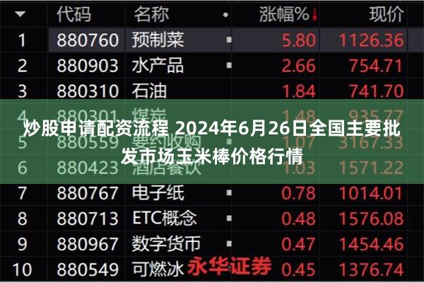 炒股申请配资流程 2024年6月26日全国主要批发市场玉米棒价格行情