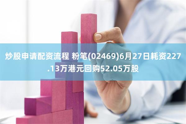炒股申请配资流程 粉笔(02469)6月27日耗资227.13万港元回购52.05万股