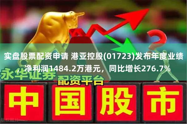 实盘股票配资申请 港亚控股(01723)发布年度业绩，净利润1484.2万港元，同比增长276.7%