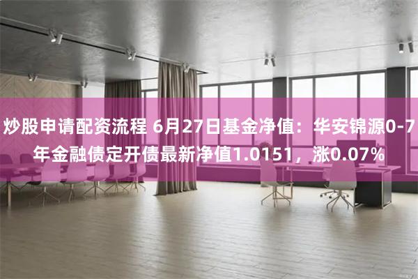炒股申请配资流程 6月27日基金净值：华安锦源0-7年金融债定开债最新净值1.0151，涨0.07%