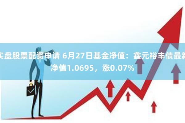 实盘股票配资申请 6月27日基金净值：鑫元裕丰债最新净值1.0695，涨0.07%