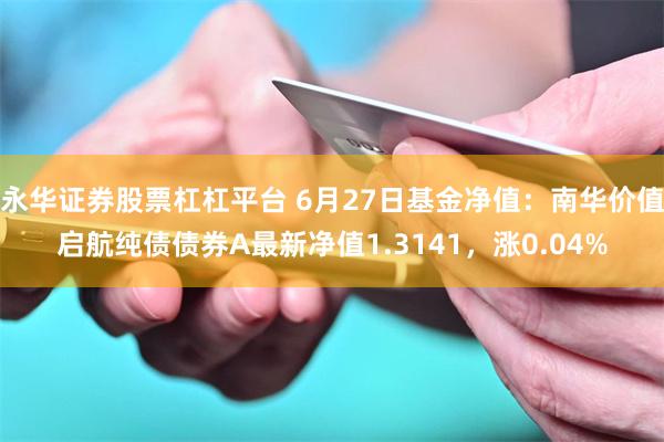 永华证券股票杠杠平台 6月27日基金净值：南华价值启航纯债债券A最新净值1.3141，涨0.04%