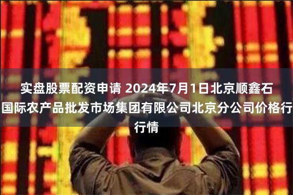 实盘股票配资申请 2024年7月1日北京顺鑫石门国际农产品批发市场集团有限公司北京分公司价格行情