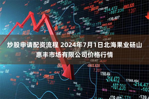 炒股申请配资流程 2024年7月1日北海果业砀山惠丰市场有限公司价格行情