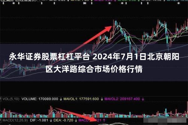 永华证券股票杠杠平台 2024年7月1日北京朝阳区大洋路综合市场价格行情