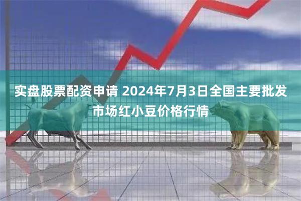 实盘股票配资申请 2024年7月3日全国主要批发市场红小豆价格行情