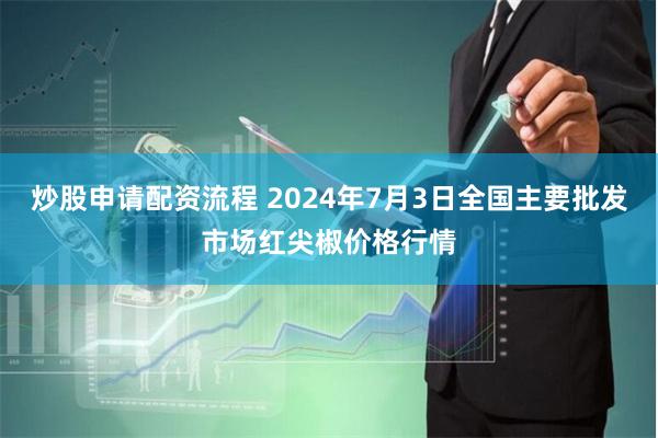 炒股申请配资流程 2024年7月3日全国主要批发市场红尖椒价格行情