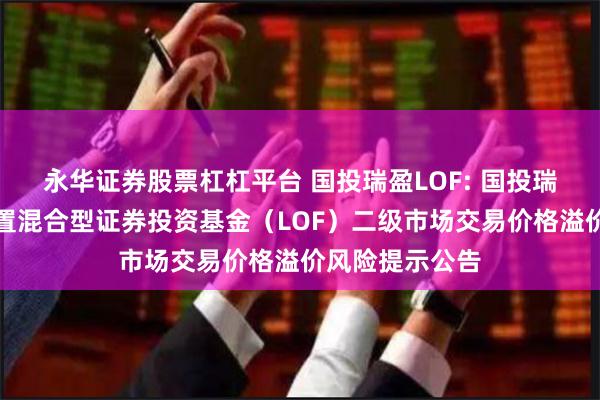 永华证券股票杠杠平台 国投瑞盈LOF: 国投瑞银瑞盈灵活配置混合型证券投资基金（LOF）二级市场交易价格溢价风险提示公告