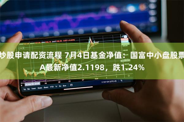 炒股申请配资流程 7月4日基金净值：国富中小盘股票A最新净值2.1198，跌1.24%