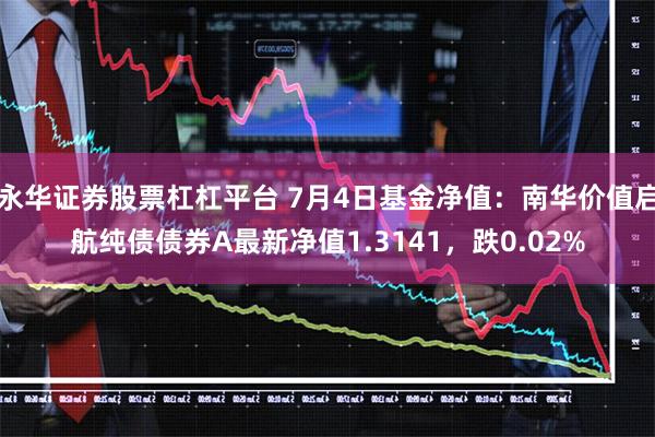 永华证券股票杠杠平台 7月4日基金净值：南华价值启航纯债债券A最新净值1.3141，跌0.02%