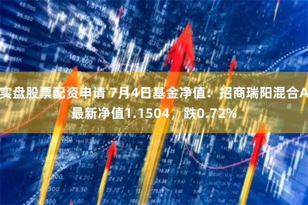 实盘股票配资申请 7月4日基金净值：招商瑞阳混合A最新净值1.1504，跌0.72%