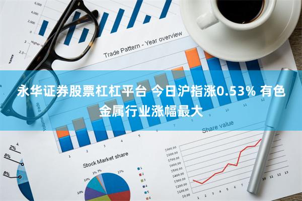 永华证券股票杠杠平台 今日沪指涨0.53% 有色金属行业涨幅最大